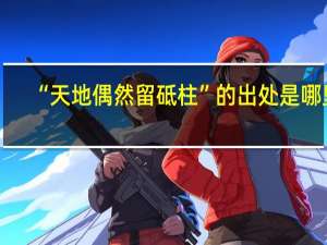 “天地偶然留砥柱”的出处是哪里