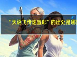 “天诏飞传速置邮”的出处是哪里