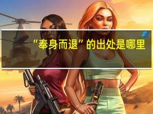 “奉身而退”的出处是哪里