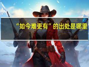 “如今难更有”的出处是哪里