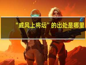 “威风上将坛”的出处是哪里