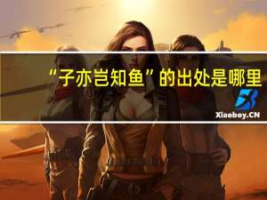 “子亦岂知鱼”的出处是哪里