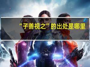 “子善视之”的出处是哪里