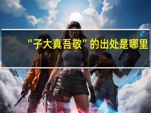 “子大真吾敬”的出处是哪里
