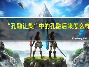 “孔融让梨”中的孔融后来怎么样了