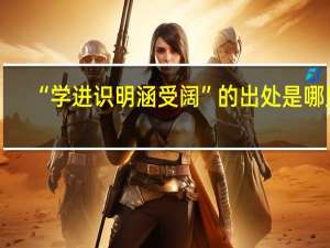 “学进识明涵受阔”的出处是哪里