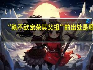 “孰不欲宠荣其父祖”的出处是哪里