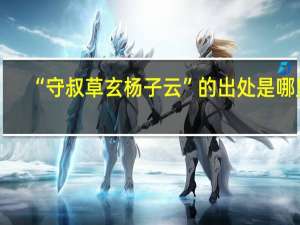 “守叔草玄杨子云”的出处是哪里