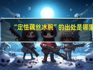 “定怯藕丝冰腕”的出处是哪里