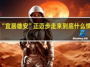 “宜居雄安”正迈步走来 到底什么情况嘞