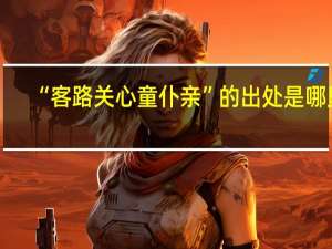 “客路关心童仆亲”的出处是哪里