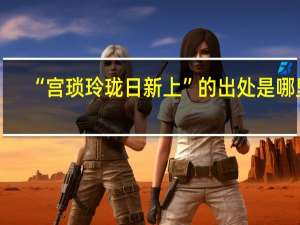 “宫琐玲珑日新上”的出处是哪里