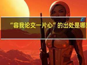“容我论交一片心”的出处是哪里