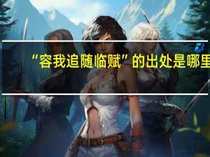 “容我追随临赋”的出处是哪里