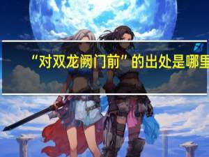 “对双龙阙门前”的出处是哪里