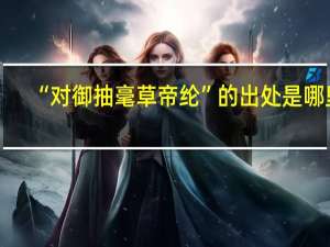 “对御抽毫草帝纶”的出处是哪里
