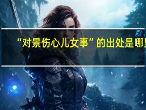 “对景伤心儿女事”的出处是哪里