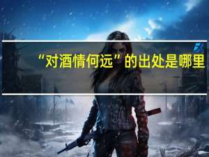 “对酒情何远”的出处是哪里