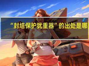 “封培保护犹重器”的出处是哪里
