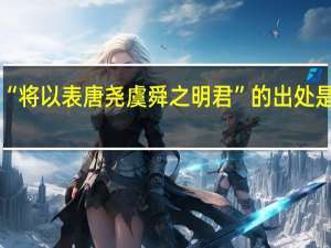 “将以表唐尧虞舜之明君”的出处是哪里