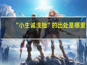 “小生诚浅拙”的出处是哪里