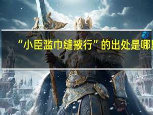 “小臣滥巾缝掖行”的出处是哪里