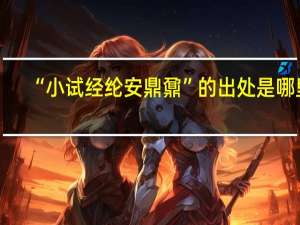 “小试经纶安鼎鼐”的出处是哪里