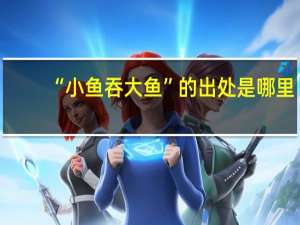 “小鱼吞大鱼”的出处是哪里