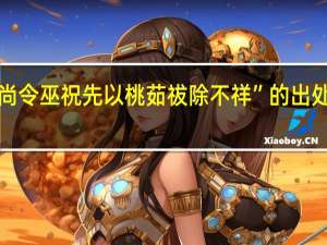 “尚令巫祝先以桃茹祓除不祥”的出处是哪里