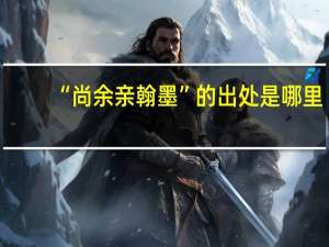 “尚余亲翰墨”的出处是哪里