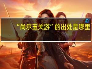 “尚尔玉关游”的出处是哪里