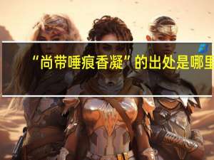 “尚带唾痕香凝”的出处是哪里
