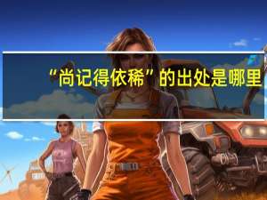 “尚记得依稀”的出处是哪里