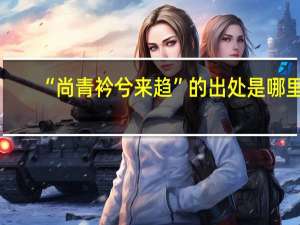 “尚青衿兮来趋”的出处是哪里