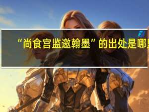 “尚食宫监邀翰墨”的出处是哪里