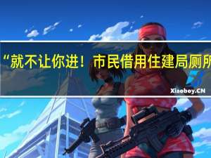 “就不让你进！市民借用住建局厕所遭拒？官方道歉 到底什么情况呢