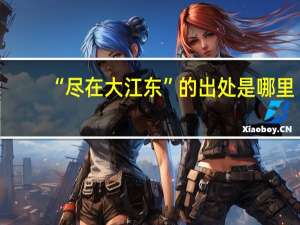 “尽在大江东”的出处是哪里