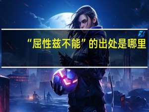 “屈性兹不能”的出处是哪里