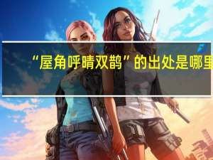 “屋角呼晴双鹊”的出处是哪里