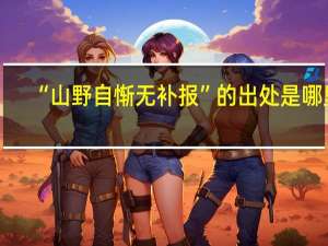 “山野自惭无补报”的出处是哪里