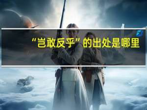 “岂敢反乎”的出处是哪里