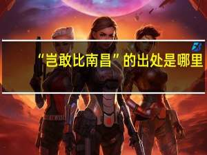 “岂敢比南昌”的出处是哪里