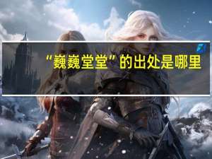 “巍巍堂堂”的出处是哪里