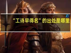 “工诗早得名”的出处是哪里