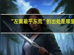 “左翼蔽乎东荒”的出处是哪里
