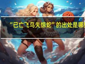 “已亡飞鸟失惊蛇”的出处是哪里