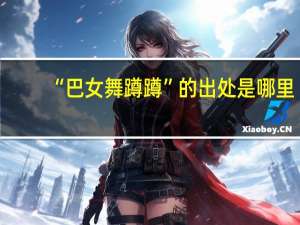 “巴女舞蹲蹲”的出处是哪里