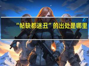 “帖缺都迷丑”的出处是哪里