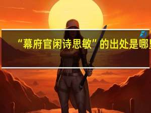 “幕府官闲诗思敏”的出处是哪里