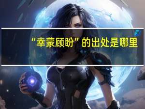 “幸蒙顾盼”的出处是哪里